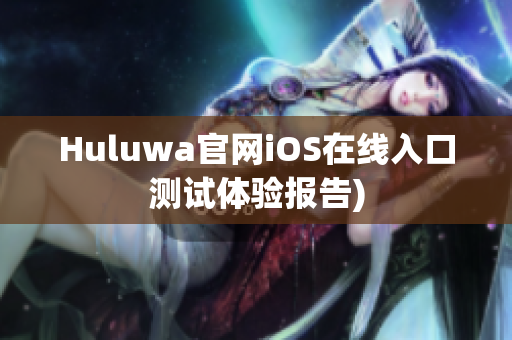 Huluwa官网iOS在线入口测试体验报告)