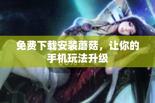 免费下载安装蘑菇，让你的手机玩法升级