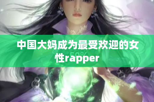 中国大妈成为最受欢迎的女性rapper