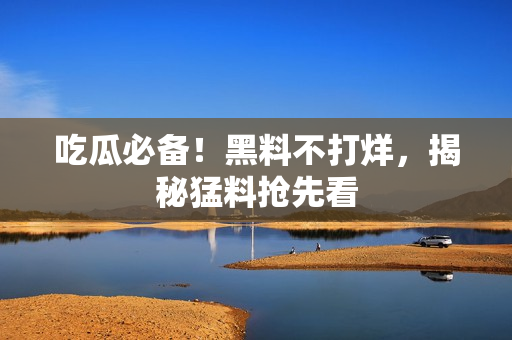 吃瓜必备！黑料不打烊，揭秘猛料抢先看