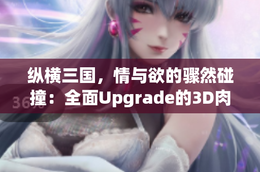 纵横三国，情与欲的骤然碰撞：全面Upgrade的3D肉蒲团