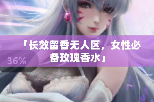 「长效留香无人区，女性必备玫瑰香水」