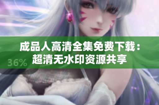 成品人高清全集免费下载：超清无水印资源共享