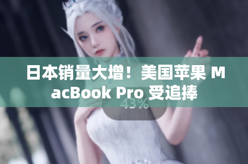日本销量大增！美国苹果 MacBook Pro 受追捧