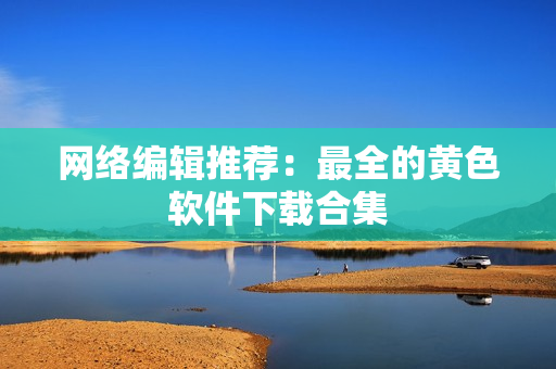 网络编辑推荐：最全的黄色软件下载合集