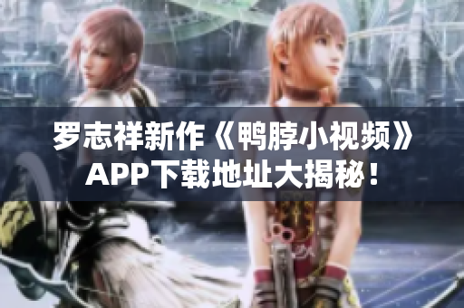 罗志祥新作《鸭脖小视频》APP下载地址大揭秘！