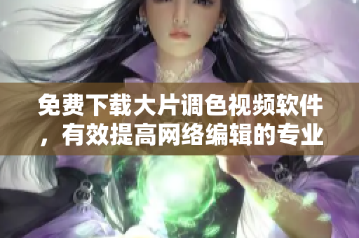 免费下载大片调色视频软件，有效提高网络编辑的专业水平