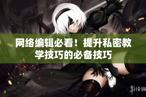网络编辑必看！提升私密教学技巧的必备技巧