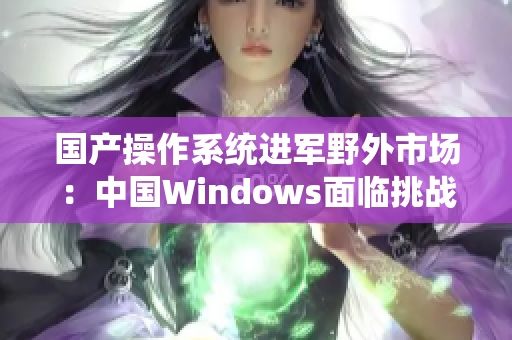 国产操作系统进军野外市场：中国Windows面临挑战