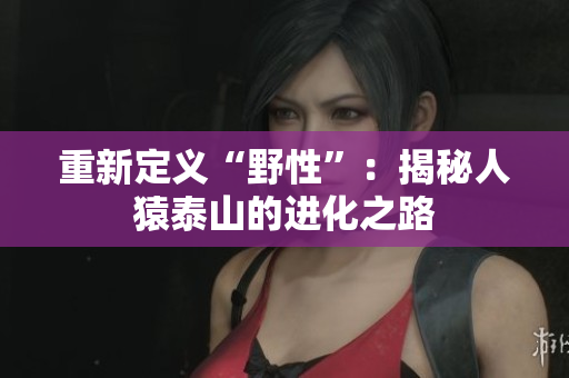 重新定义“野性”：揭秘人猿泰山的进化之路