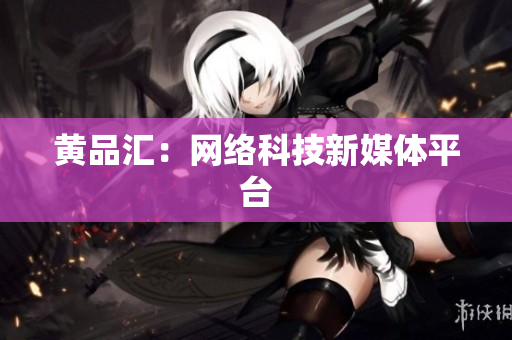黄品汇：网络科技新媒体平台