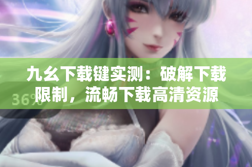 九幺下载键实测：破解下载限制，流畅下载高清资源