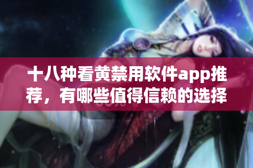 十八种看黄禁用软件app推荐，有哪些值得信赖的选择？