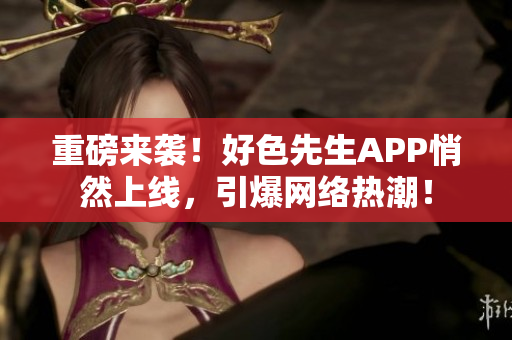 重磅来袭！好色先生APP悄然上线，引爆网络热潮！