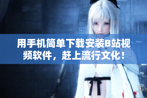 用手机简单下载安装B站视频软件，赶上流行文化！