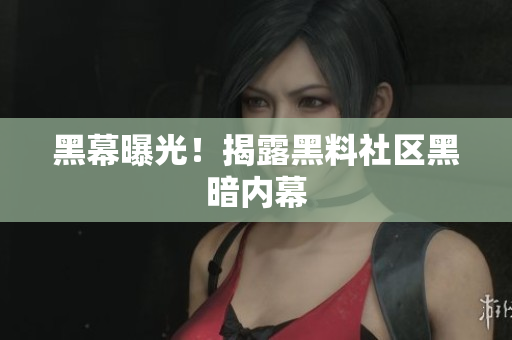 黑幕曝光！揭露黑料社区黑暗内幕