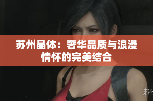 苏州晶体：奢华品质与浪漫情怀的完美结合