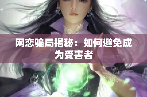 网恋骗局揭秘：如何避免成为受害者