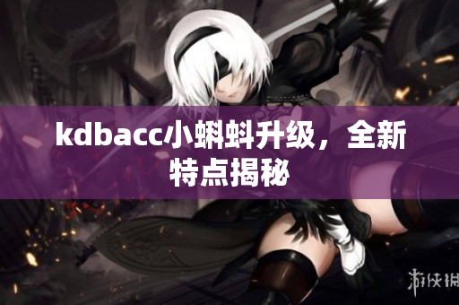 kdbacc小蝌蚪升级，全新特点揭秘