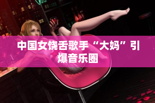 中国女饶舌歌手“大妈”引爆音乐圈