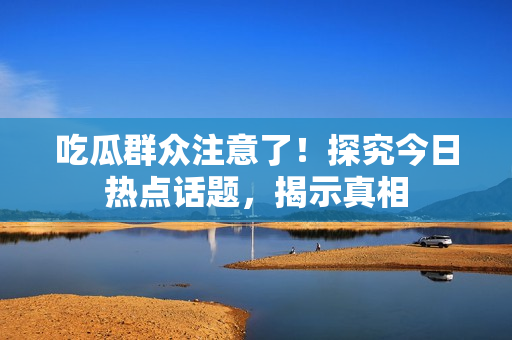 吃瓜群众注意了！探究今日热点话题，揭示真相