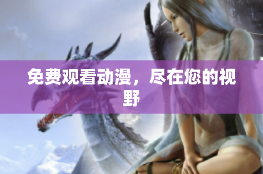 免费观看动漫，尽在您的视野