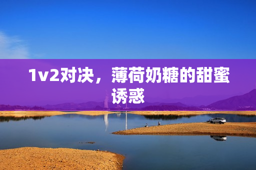 1v2对决，薄荷奶糖的甜蜜诱惑