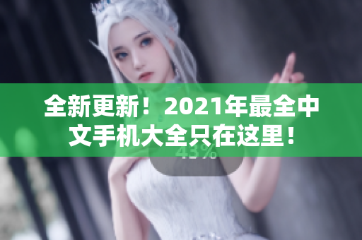 全新更新！2021年最全中文手机大全只在这里！