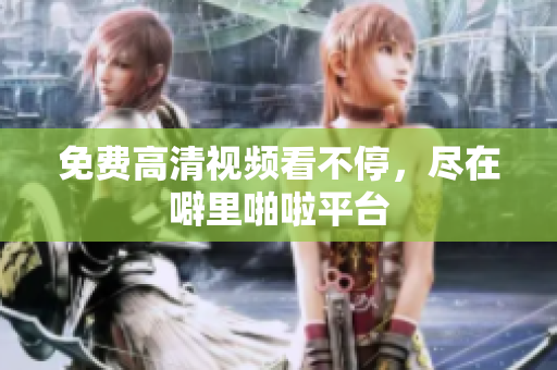 免费高清视频看不停，尽在噼里啪啦平台