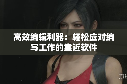 高效编辑利器：轻松应对编写工作的靠近软件
