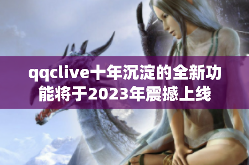 qqclive十年沉淀的全新功能将于2023年震撼上线