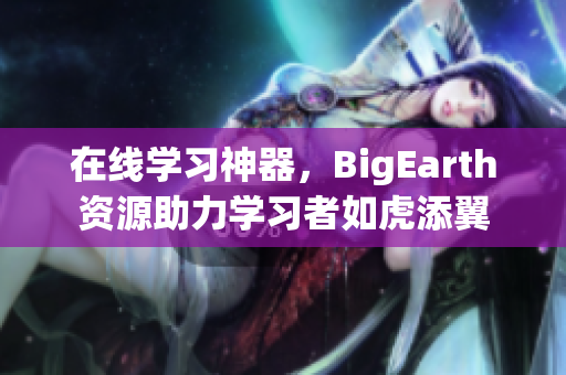 在线学习神器，BigEarth资源助力学习者如虎添翼