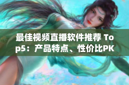 最佳视频直播软件推荐 Top5：产品特点、性价比PK