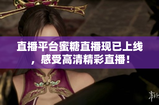 直播平台蜜糖直播现已上线，感受高清精彩直播！