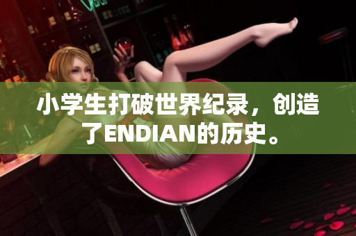 小学生打破世界纪录，创造了ENDIAN的历史。