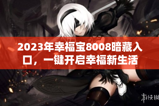2023年幸福宝8008暗藏入口，一键开启幸福新生活