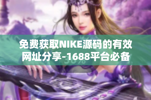 免费获取NIKE源码的有效网址分享-1688平台必备