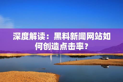 深度解读：黑料新闻网站如何创造点击率？