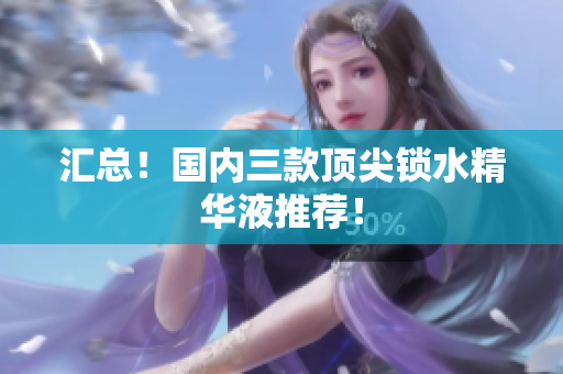 汇总！国内三款顶尖锁水精华液推荐！