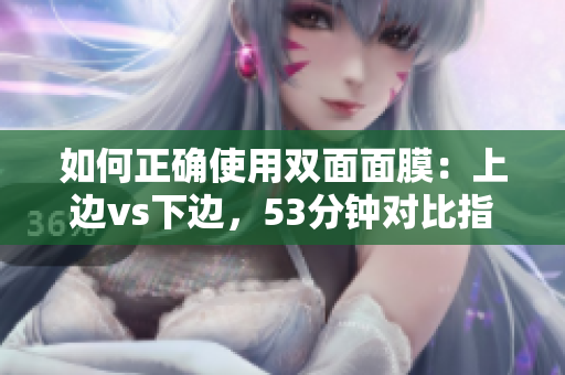 如何正确使用双面面膜：上边vs下边，53分钟对比指南