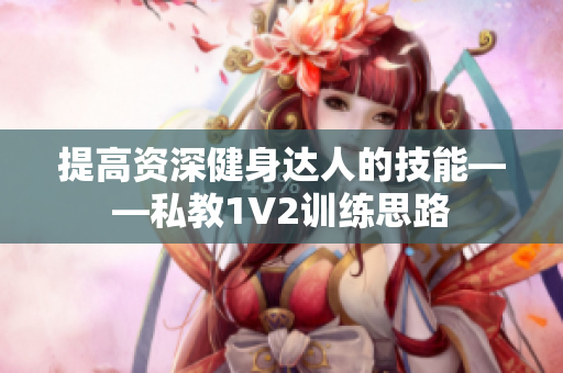 提高资深健身达人的技能——私教1V2训练思路