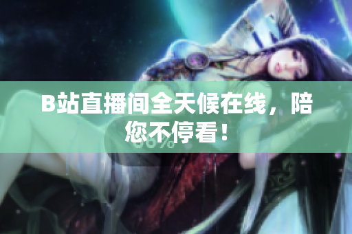 B站直播间全天候在线，陪您不停看！