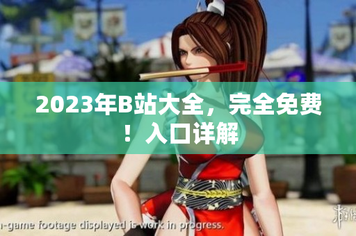 2023年B站大全，完全免费！入口详解