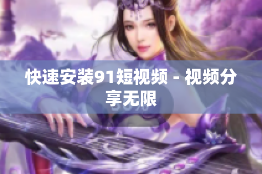 快速安装91短视频 - 视频分享无限