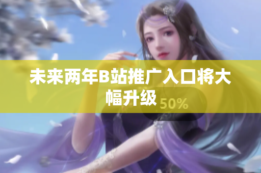 未来两年B站推广入口将大幅升级