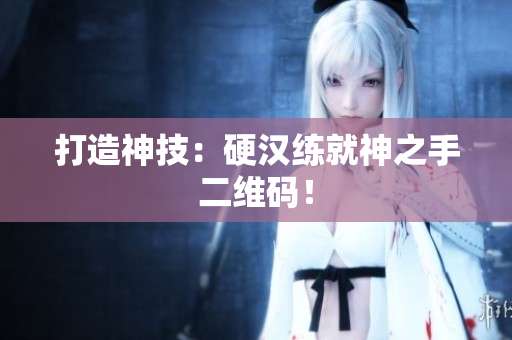 打造神技：硬汉练就神之手二维码！