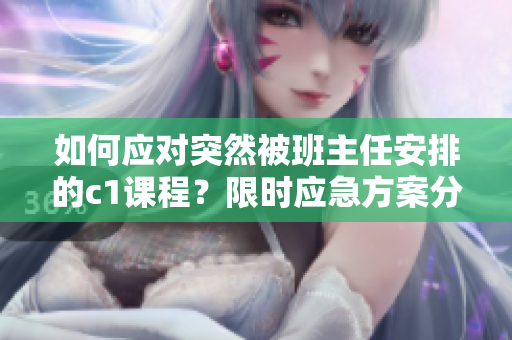 如何应对突然被班主任安排的c1课程？限时应急方案分享