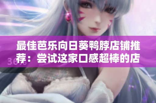 最佳芭乐向日葵鸭脖店铺推荐：尝试这家口感超棒的店铺！