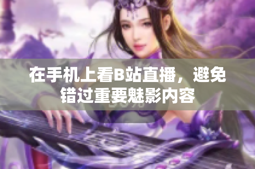 在手机上看B站直播，避免错过重要魅影内容