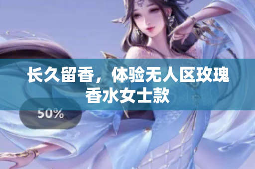 长久留香，体验无人区玫瑰香水女士款